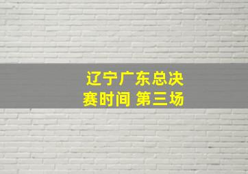 辽宁广东总决赛时间 第三场